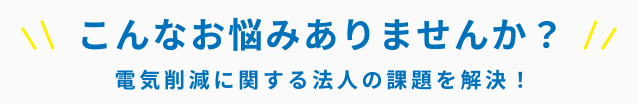 こんなお悩みありませんか？電気削減に関する法人の課題を解決！